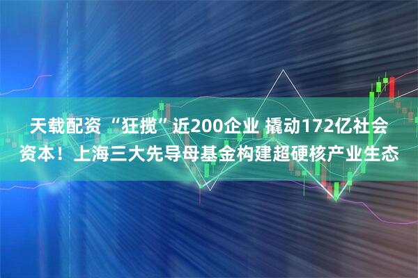 天载配资 “狂揽”近200企业 撬动172亿社会资本！上海三大先导母基金构建超硬核产业生态