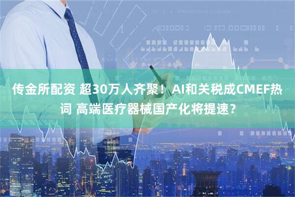传金所配资 超30万人齐聚！AI和关税成CMEF热词 高端医疗器械国产化将提速？