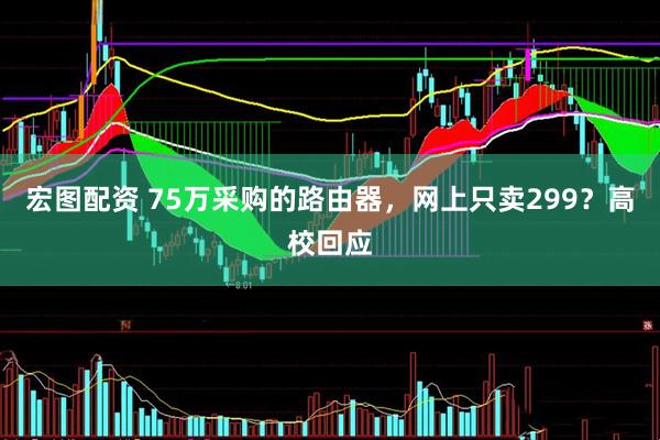宏图配资 75万采购的路由器，网上只卖299？高校回应