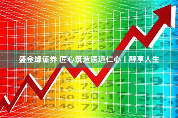 盛金缘证券 匠心筑造医道仁心丨醇享人生