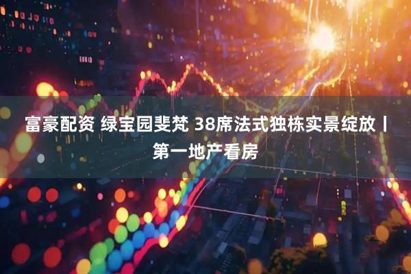 富豪配资 绿宝园斐梵 38席法式独栋实景绽放丨第一地产看房