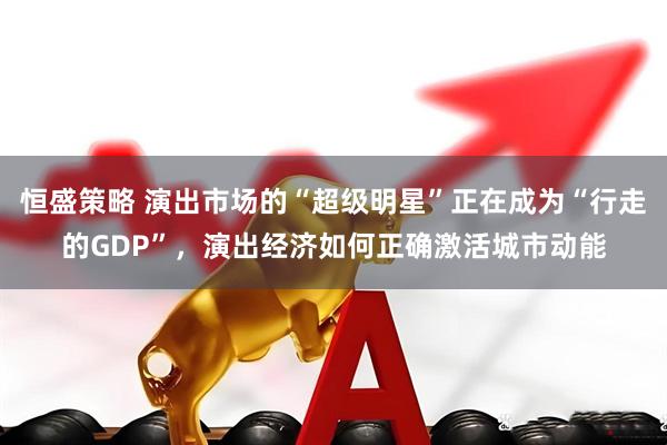 恒盛策略 演出市场的“超级明星”正在成为“行走的GDP”，演出经济如何正确激活城市动能