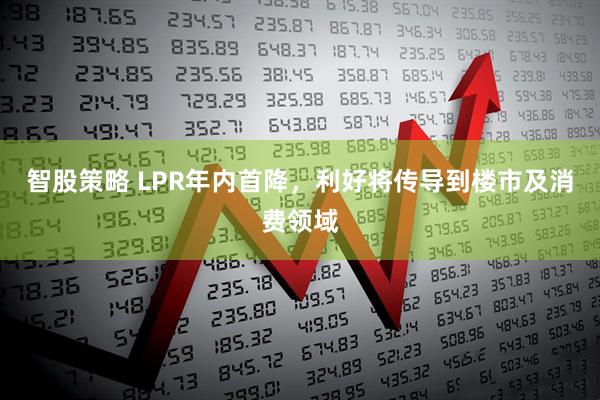 智股策略 LPR年内首降，利好将传导到楼市及消费领域