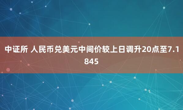中证所 人民币兑美元中间价较上日调升20点至7.1845
