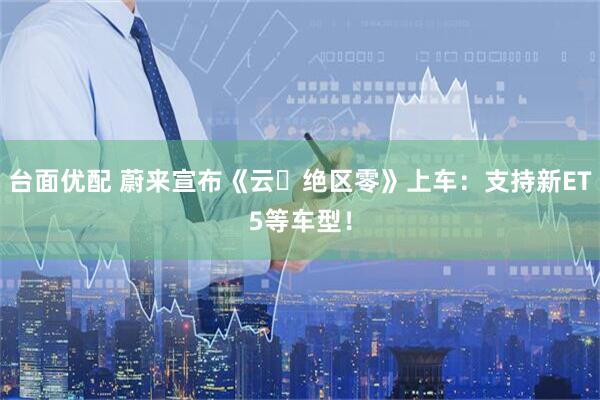 台面优配 蔚来宣布《云・绝区零》上车：支持新ET5等车型！