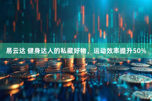 易云达 健身达人的私藏好物，运动效率提升50%