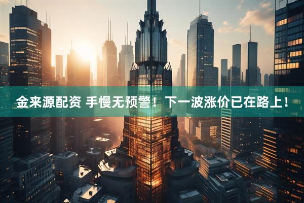 金来源配资 手慢无预警！下一波涨价已在路上！