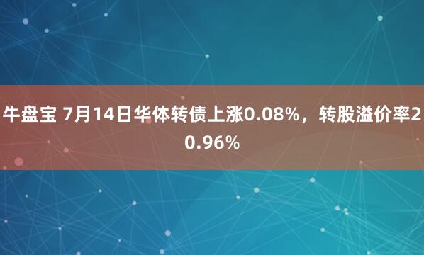 牛盘宝 7月14日华体转债上涨0.08%，转股溢价率20.96%