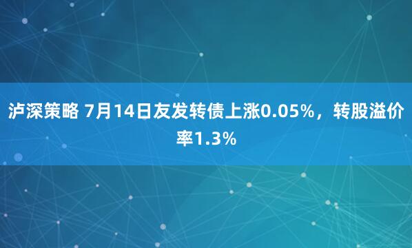 泸深策略 7月14日友发转债上涨0.05%，转股溢价率1.3%