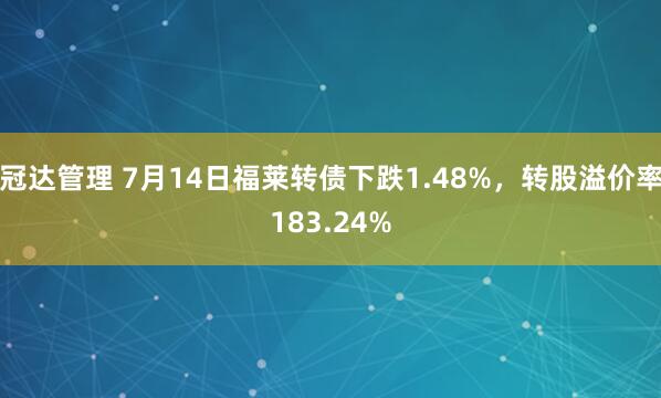 冠达管理 7月14日福莱转债下跌1.48%，转股溢价率183.24%