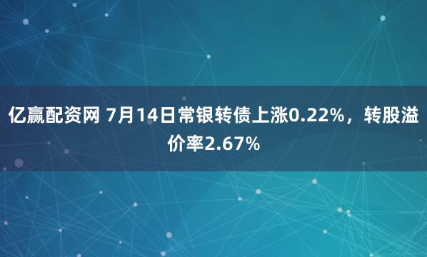 亿赢配资网 7月14日常银转债上涨0.22%，转股溢价率2.67%