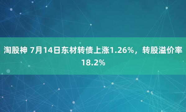 淘股神 7月14日东材转债上涨1.26%，转股溢价率18.2%
