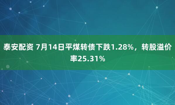 泰安配资 7月14日平煤转债下跌1.28%，转股溢价率25.31%
