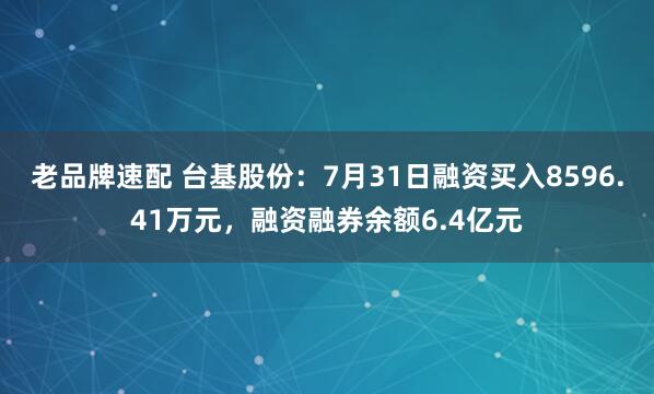 老品牌速配 台基股份：7月31日融资买入8596.41万元，融资融券余额6.4亿元