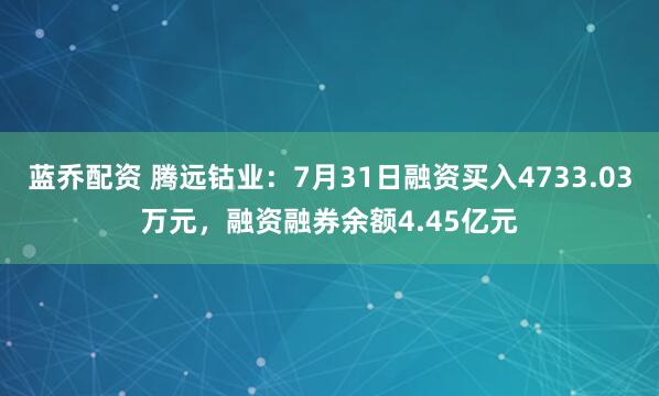 蓝乔配资 腾远钴业：7月31日融资买入4733.03万元，融资融券余额4.45亿元