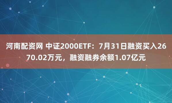 河南配资网 中证2000ETF：7月31日融资买入2670.02万元，融资融券余额1.07亿元
