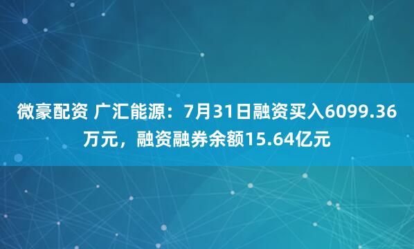 微豪配资 广汇能源：7月31日融资买入6099.36万元，融资融券余额15.64亿元