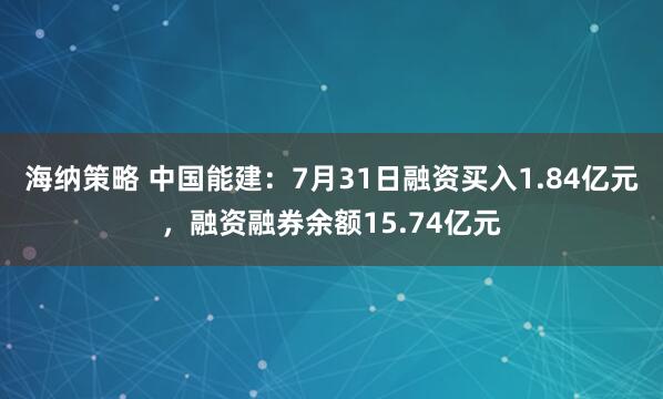 海纳策略 中国能建：7月31日融资买入1.84亿元，融资融券余额15.74亿元