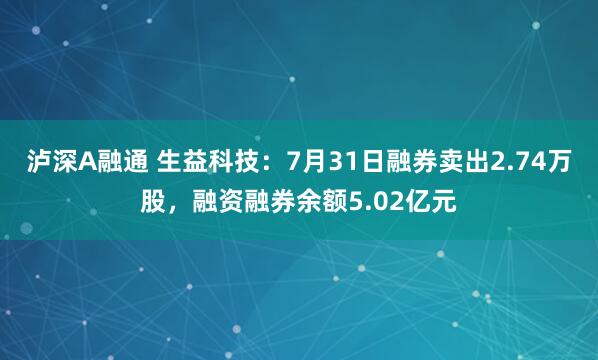 泸深A融通 生益科技：7月31日融券卖出2.74万股，融资融券余额5.02亿元