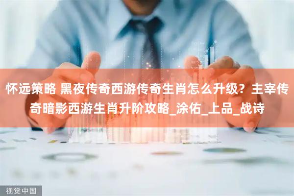 怀远策略 黑夜传奇西游传奇生肖怎么升级？主宰传奇暗影西游生肖升阶攻略_涂佑_上品_战诗