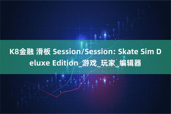 K8金融 滑板 Session/Session: Skate Sim Deluxe Edition_游戏_玩家_编辑器