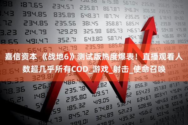 嘉信资本 《战地6》测试版热度爆表！直播观看人数超几乎所有COD_游戏_射击_使命召唤
