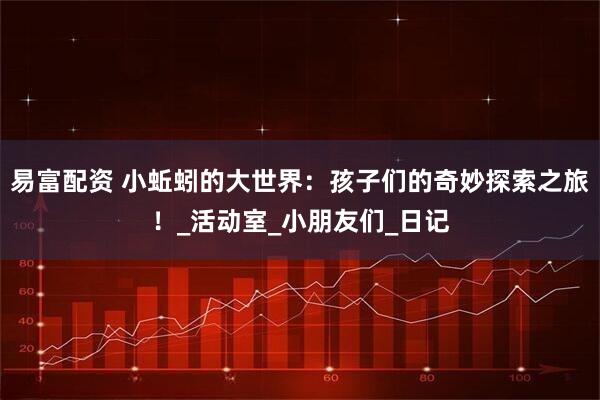 易富配资 小蚯蚓的大世界：孩子们的奇妙探索之旅！_活动室_小朋友们_日记