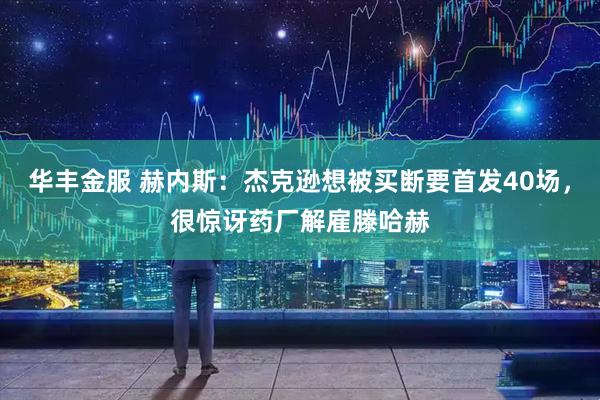 华丰金服 赫内斯：杰克逊想被买断要首发40场，很惊讶药厂解雇滕哈赫
