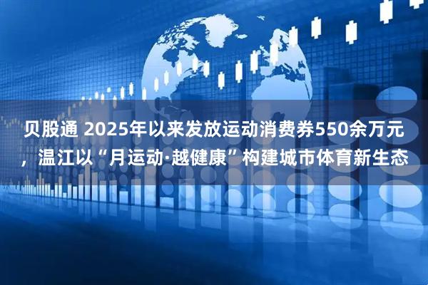 贝股通 2025年以来发放运动消费券550余万元，温江以“月运动·越健康”构建城市体育新生态