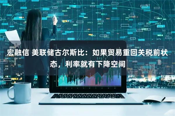 宏融信 美联储古尔斯比：如果贸易重回关税前状态，利率就有下降空间