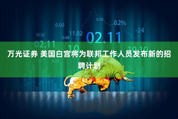 万光证券 美国白宫将为联邦工作人员发布新的招聘计划