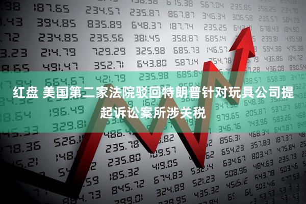 红盘 美国第二家法院驳回特朗普针对玩具公司提起诉讼案所涉关税