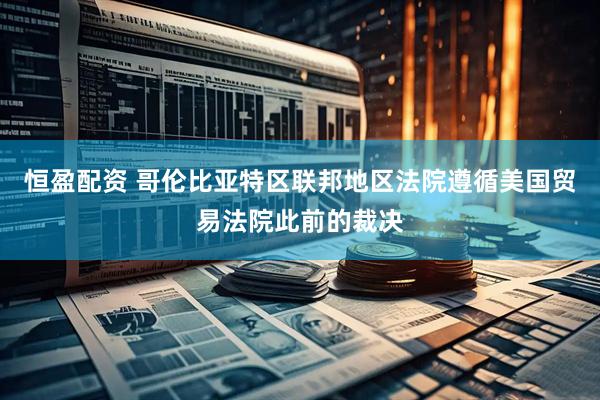 恒盈配资 哥伦比亚特区联邦地区法院遵循美国贸易法院此前的裁决