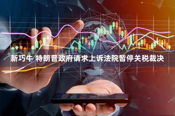 新巧牛 特朗普政府请求上诉法院暂停关税裁决
