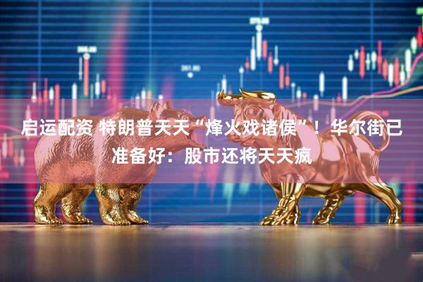启运配资 特朗普天天“烽火戏诸侯”！华尔街已准备好：股市还将天天疯