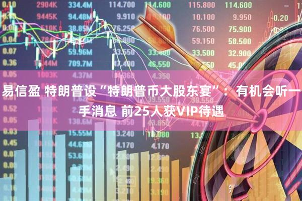 易信盈 特朗普设“特朗普币大股东宴”：有机会听一手消息 前25人获VIP待遇