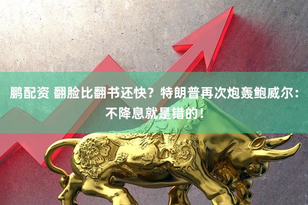 鹏配资 翻脸比翻书还快？特朗普再次炮轰鲍威尔：不降息就是错的！