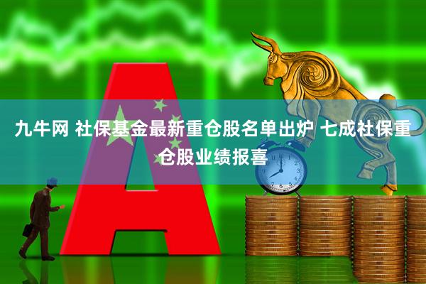 九牛网 社保基金最新重仓股名单出炉 七成社保重仓股业绩报喜