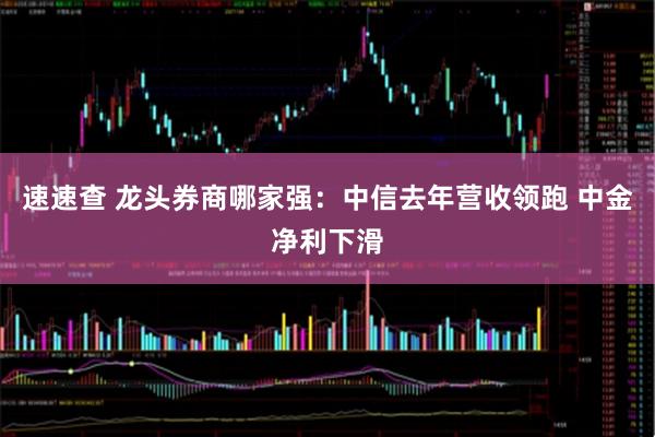 速速查 龙头券商哪家强：中信去年营收领跑 中金净利下滑