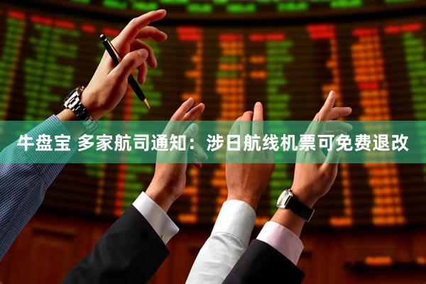 牛盘宝 多家航司通知：涉日航线机票可免费退改
