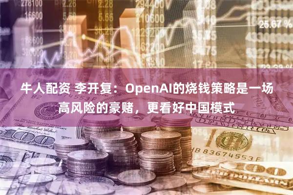 牛人配资 李开复：OpenAI的烧钱策略是一场高风险的豪赌，更看好中国模式