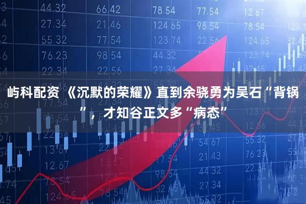 屿科配资 《沉默的荣耀》直到余骁勇为吴石“背锅”,才知谷正文多“病态”