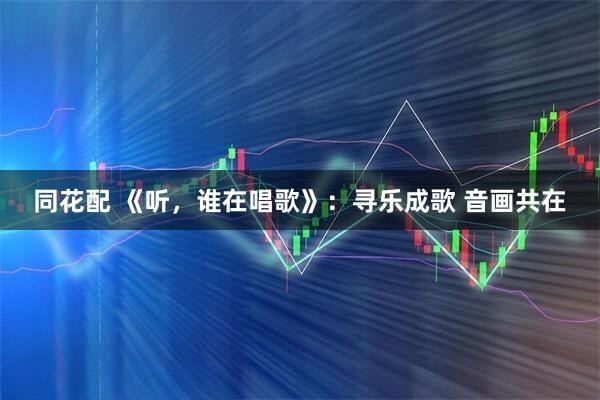 同花配 《听,谁在唱歌》:寻乐成歌 音画共在