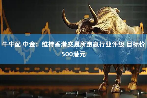 牛牛配 中金:维持香港交易所跑赢行业评级 目标价500港元