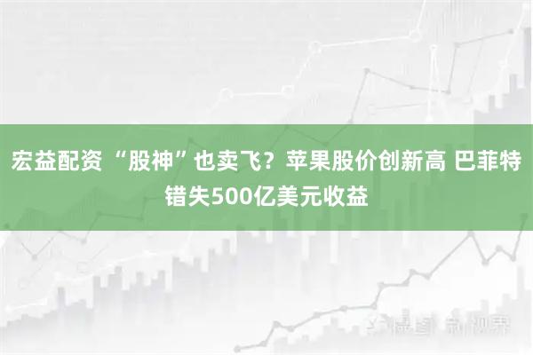 宏益配资 “股神”也卖飞?苹果股价创新高 巴菲特错失500亿美元收益