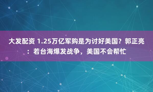 大发配资 1.25万亿军购是为讨好美国?郭正亮:若台海爆发战争,美国不会帮忙
