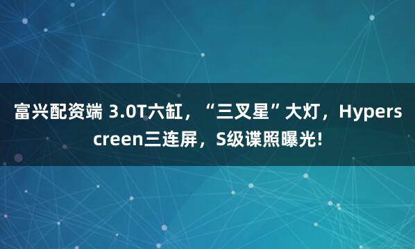 富兴配资端 3.0T六缸,“三叉星”大灯,Hyperscreen三连屏,S级谍照曝光!