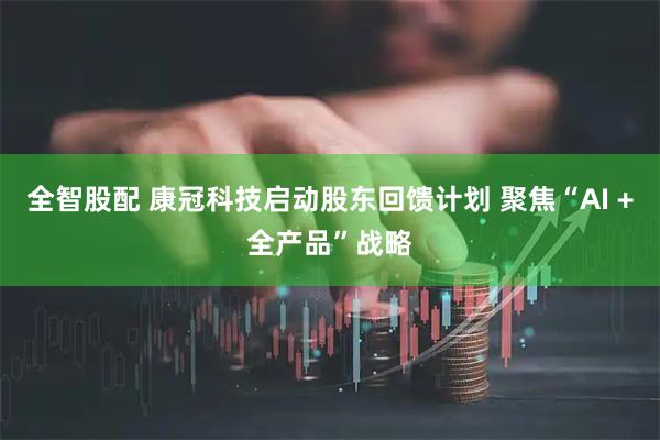 全智股配 康冠科技启动股东回馈计划 聚焦“AI +全产品”战略