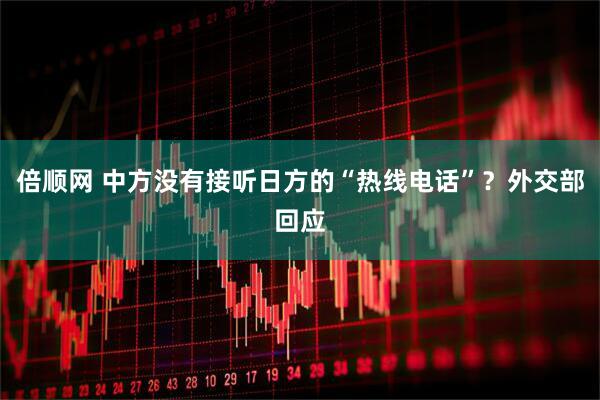 倍顺网 中方没有接听日方的“热线电话”?外交部回应
