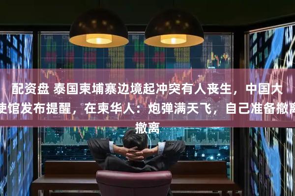 配资盘 泰国柬埔寨边境起冲突有人丧生,中国大使馆发布提醒,在柬华人:炮弹满天飞,自己准备撤离